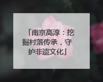 南京高淳：挖掘村落传承，守护非遗文化