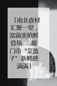 南北食材汇聚一堂，富菌类抢鲜登场……厦门市“菜篮子”新鲜感满满