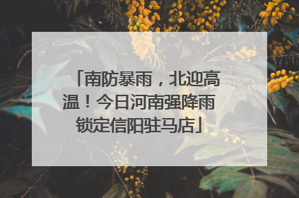 南防暴雨，北迎高温！今日河南强降雨锁定信阳驻马店