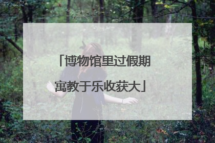博物馆里过假期 寓教于乐收获大