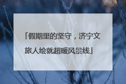 假期里的坚守，济宁文旅人绘就超暖风景线