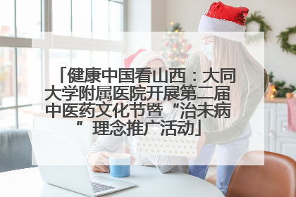 健康中国看山西：大同大学附属医院开展第二届中医药文化节暨“治未病”理念推广活动