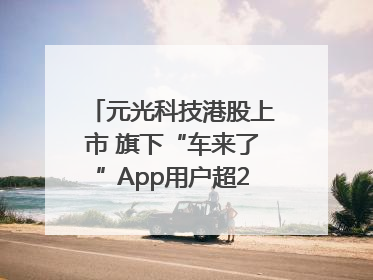 元光科技港股上市 旗下“车来了”App用户超2.9亿，光谷上市公司增至69家