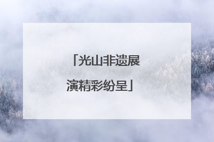 光山非遗展演精彩纷呈