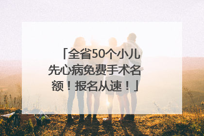 全省50个小儿先心病免费手术名额！报名从速！
