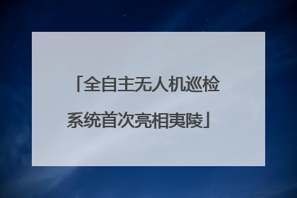 全自主无人机巡检系统首次亮相夷陵