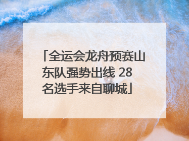 全运会龙舟预赛山东队强势出线 28名选手来自聊城
