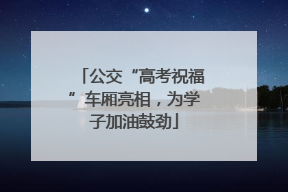 公交“高考祝福”车厢亮相，为学子加油鼓劲