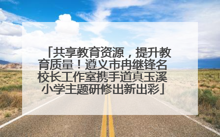 共享教育资源，提升教育质量！遵义市冉继锋名校长工作室携手道真玉溪小学主题研修出新出彩