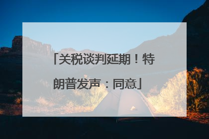 关税谈判延期！特朗普发声：同意
