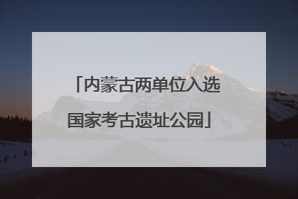 内蒙古两单位入选国家考古遗址公园