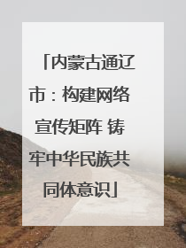 内蒙古通辽市：构建网络宣传矩阵 铸牢中华民族共同体意识