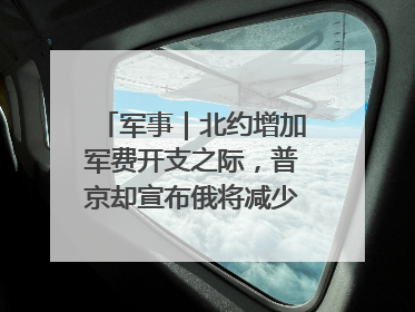 军事｜北约增加军费开支之际，普京却宣布俄将减少军费开支