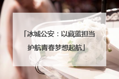 冰城公安：以藏蓝担当 护航青春梦想起航