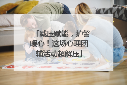 减压赋能，护警暖心！这场心理团辅活动超解压