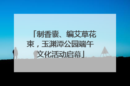 制香囊、编艾草花束，玉渊潭公园端午文化活动启幕