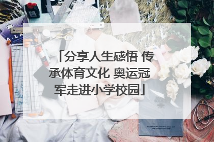 分享人生感悟 传承体育文化 奥运冠军走进小学校园