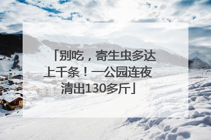 别吃，寄生虫多达上千条！一公园连夜清出130多斤