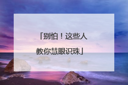 别怕！这些人教你慧眼识珠
