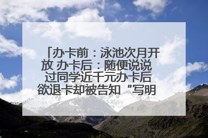 办卡前：泳池次月开放 办卡后：随便说说 过同学近千元办卡后欲退卡却被告知“写明不退不转”！
