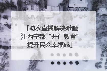 助农直播解决难题 江西宁都“开门教育”提升民众幸福感