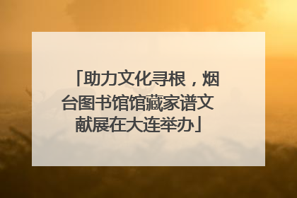 助力文化寻根，烟台图书馆馆藏家谱文献展在大连举办