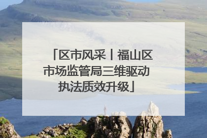 区市风采丨福山区市场监管局三维驱动执法质效升级