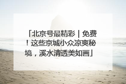 北京号最精彩｜免费！这些京城小众凉爽秘境，溪水清透美如画