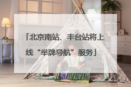 北京南站、丰台站将上线“举牌导航”服务