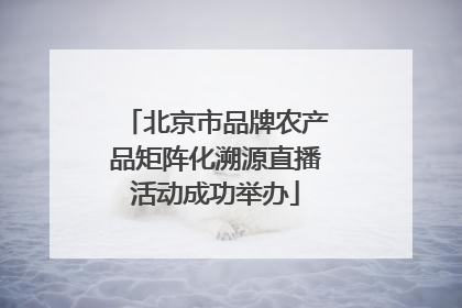 北京市品牌农产品矩阵化溯源直播活动成功举办