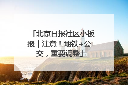 北京日报社区小板报｜注意！地铁+公交，重要调整