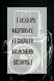 北京西城消防在什刹海开展水域救援演练