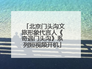 北京门头沟文旅形象代言人《奇遇门头沟》系列短视频开机