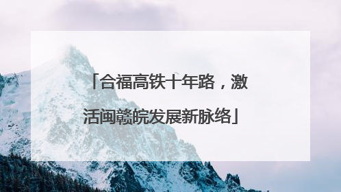 合福高铁十年路，激活闽赣皖发展新脉络