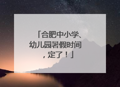 合肥中小学、幼儿园暑假时间，定了！