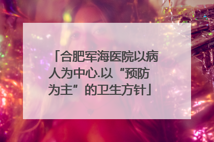 合肥军海医院以病人为中心.以“预防为主”的卫生方针