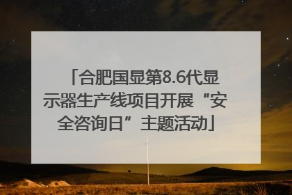 合肥国显第8.6代显示器生产线项目开展“安全咨询日”主题活动