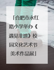 合肥市永红路小学举办《遇见非遗》校园文化艺术节美术作品展