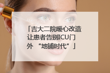 吉大二院暖心改造让患者告别ICU门外 “地铺时代”