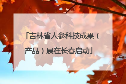 吉林省人参科技成果（产品）展在长春启动