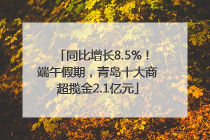 同比增长8.5%！端午假期，青岛十大商超揽金2.1亿元
