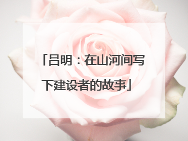 吕明：在山河间写下建设者的故事