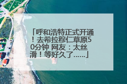 呼和浩特正式开通！去希拉穆仁草原50分钟 网友：太丝滑！等好久了……