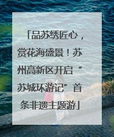 品苏绣匠心，赏花海盛景！苏州高新区开启“苏城环游记”首条非遗主题游