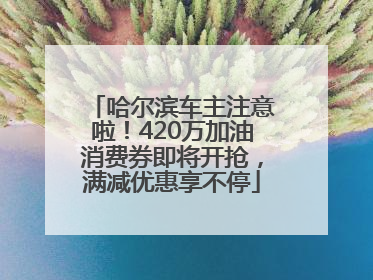 哈尔滨车主注意啦！420万加油消费券即将开抢，满减优惠享不停