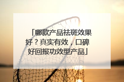 哪款产品祛斑效果好？真实有效，口碑好回报功效型产品