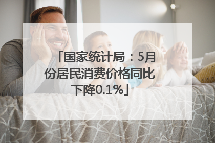 国家统计局：5月份居民消费价格同比下降0.1%