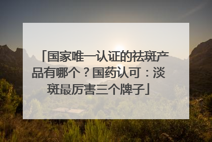 国家唯一认证的祛斑产品有哪个？国药认可：淡斑最厉害三个牌子