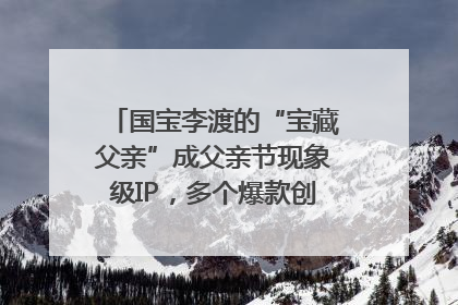国宝李渡的“宝藏父亲”成父亲节现象级IP，多个爆款创造数千万流量