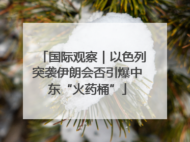国际观察｜以色列突袭伊朗会否引爆中东“火药桶”